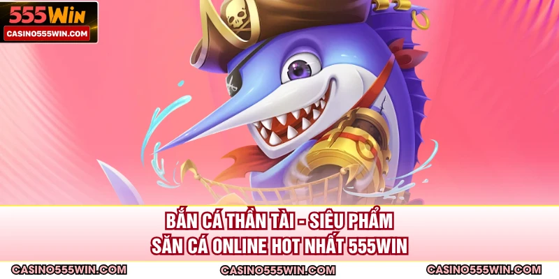 Bắn Cá Thần Tài - Siêu Phẩm Săn Cá Online Hot nhất 555WIN