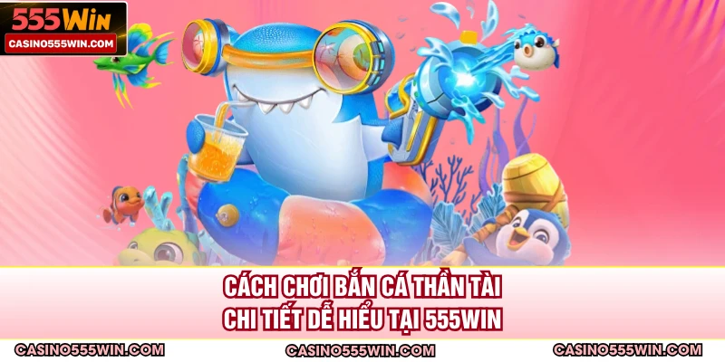 Cách chơi bắn cá thần tài chi tiết dễ hiểu tại 555WIN