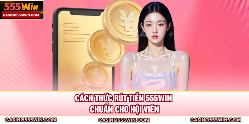 Cách thức rút tiền 555WIN chuẩn cho hội viên
